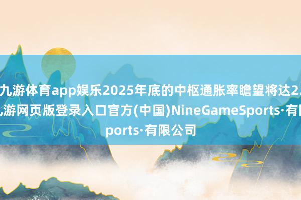 九游体育app娱乐2025年底的中枢通胀率瞻望将达2.5%-九游网页版登录入口官方(中国)NineGameSports·有限公司