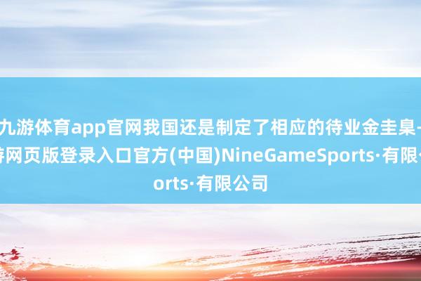 九游体育app官网我国还是制定了相应的待业金圭臬-九游网页版登录入口官方(中国)NineGameSports·有限公司