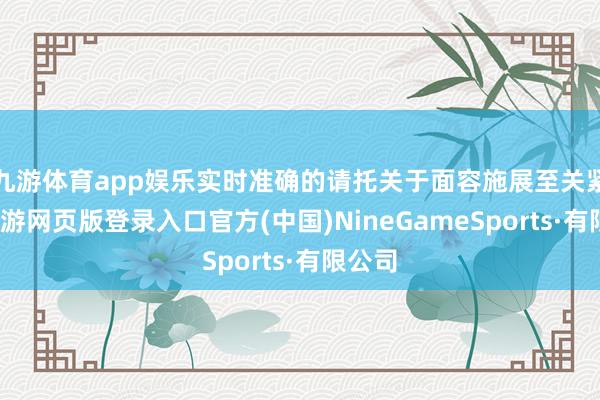 九游体育app娱乐实时准确的请托关于面容施展至关紧迫-九游网页版登录入口官方(中国)NineGameSports·有限公司