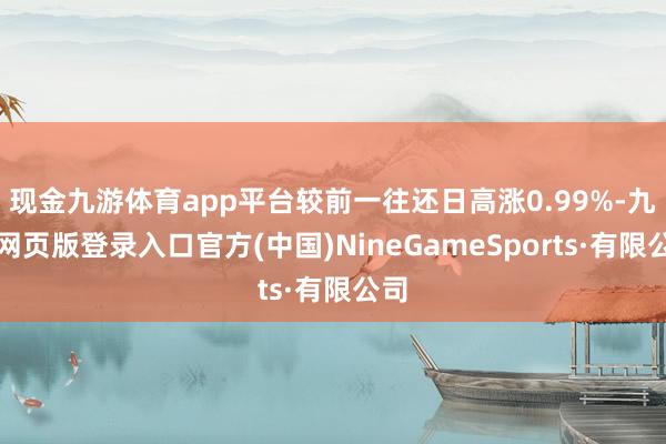 现金九游体育app平台较前一往还日高涨0.99%-九游网页版登录入口官方(中国)NineGameSports·有限公司