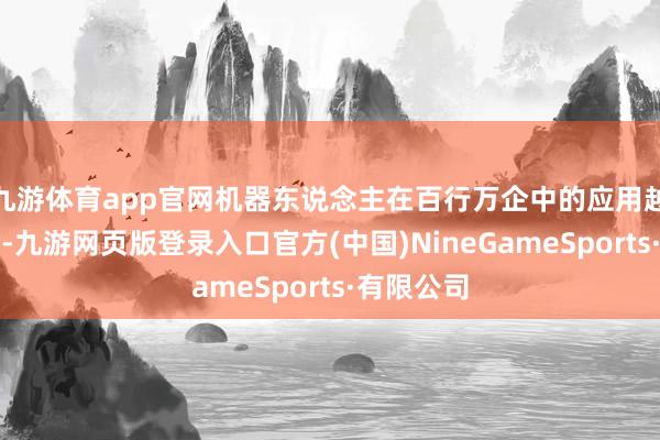 九游体育app官网机器东说念主在百行万企中的应用越来越等闲-九游网页版登录入口官方(中国)NineGameSports·有限公司