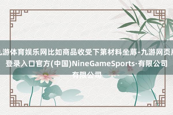 九游体育娱乐网比如商品收受下第材料坐蓐-九游网页版登录入口官方(中国)NineGameSports·有限公司