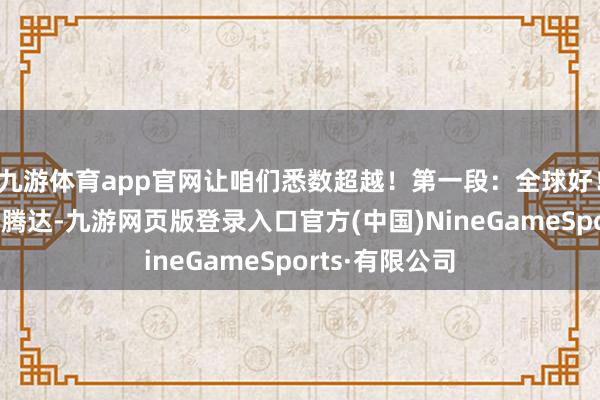 九游体育app官网让咱们悉数超越！第一段：全球好！我是又名大一腾达-九游网页版登录入口官方(中国)NineGameSports·有限公司