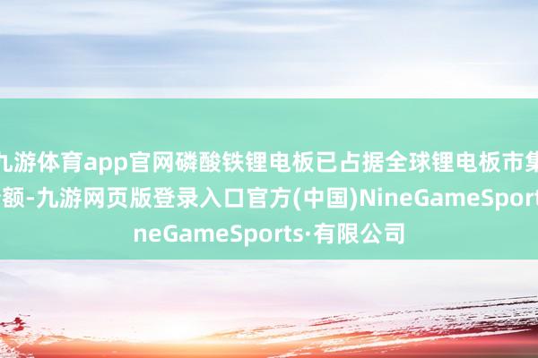 九游体育app官网磷酸铁锂电板已占据全球锂电板市集70%以上份额-九游网页版登录入口官方(中国)NineGameSports·有限公司