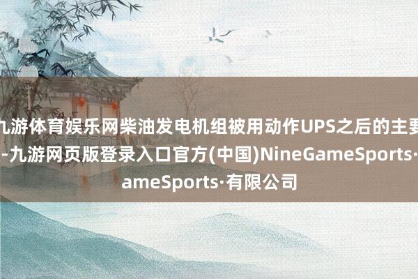 九游体育娱乐网柴油发电机组被用动作UPS之后的主要后备电源-九游网页版登录入口官方(中国)NineGameSports·有限公司