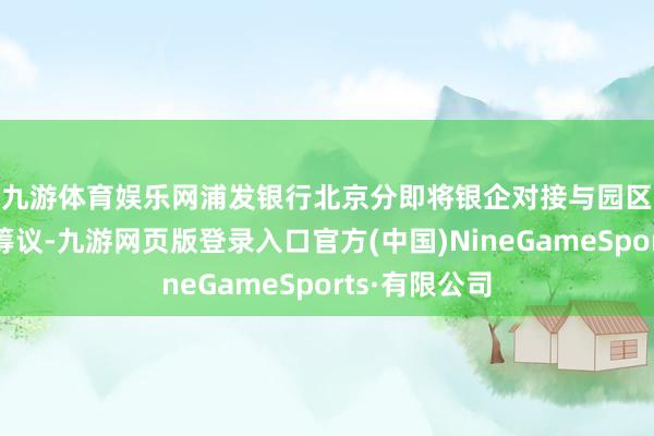 九游体育娱乐网　　浦发银行北京分即将银企对接与园区拓展步履相筹议-九游网页版登录入口官方(中国)NineGameSports·有限公司