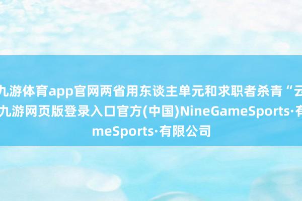 九游体育app官网两省用东谈主单元和求职者杀青“云对接”-九游网页版登录入口官方(中国)NineGameSports·有限公司
