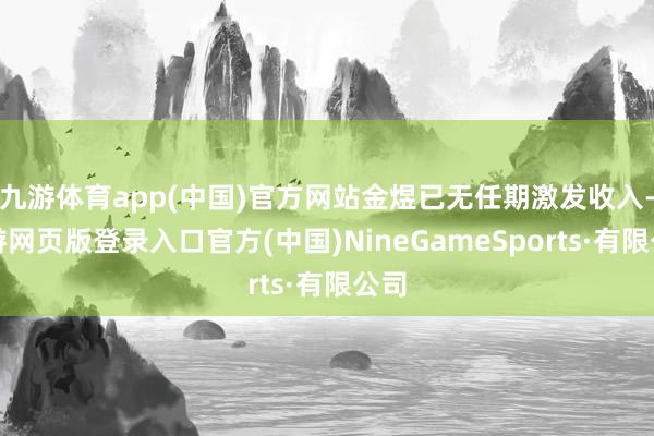 九游体育app(中国)官方网站金煜已无任期激发收入-九游网页版登录入口官方(中国)NineGameSports·有限公司