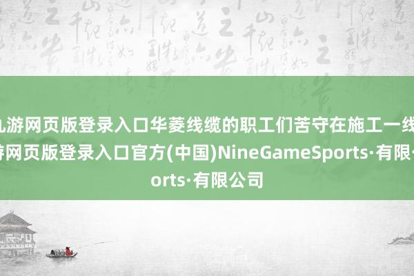 九游网页版登录入口华菱线缆的职工们苦守在施工一线-九游网页版登录入口官方(中国)NineGameSports·有限公司