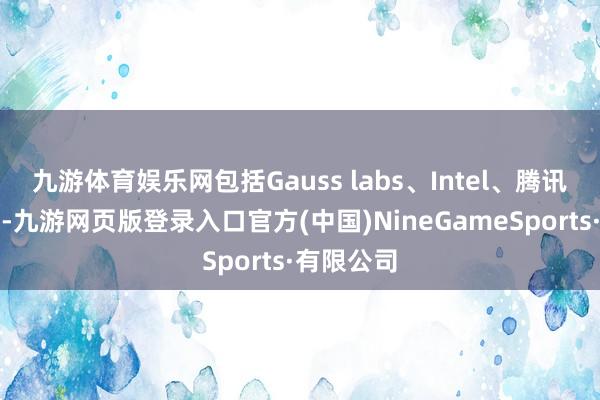 九游体育娱乐网包括Gauss labs、Intel、腾讯、蚂蚁等-九游网页版登录入口官方(中国)NineGameSports·有限公司