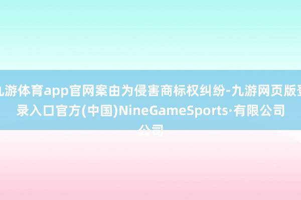 九游体育app官网案由为侵害商标权纠纷-九游网页版登录入口官方(中国)NineGameSports·有限公司