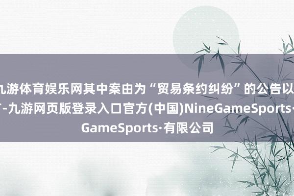 九游体育娱乐网其中案由为“贸易条约纠纷”的公告以133则居首-九游网页版登录入口官方(中国)NineGameSports·有限公司