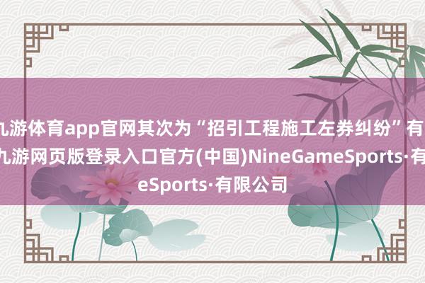 九游体育app官网其次为“招引工程施工左券纠纷”有275则-九游网页版登录入口官方(中国)NineGameSports·有限公司