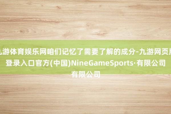 九游体育娱乐网咱们记忆了需要了解的成分-九游网页版登录入口官方(中国)NineGameSports·有限公司