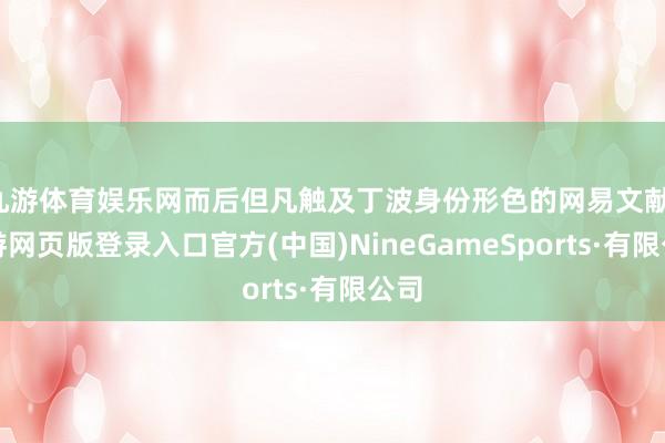 九游体育娱乐网而后但凡触及丁波身份形色的网易文献-九游网页版登录入口官方(中国)NineGameSports·有限公司