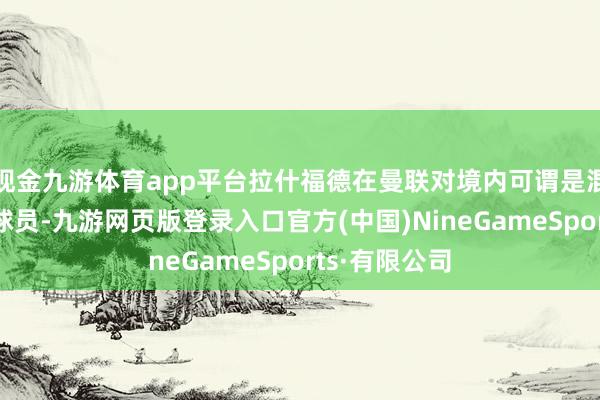 现金九游体育app平台拉什福德在曼联对境内可谓是混日子的顶级球员-九游网页版登录入口官方(中国)NineGameSports·有限公司