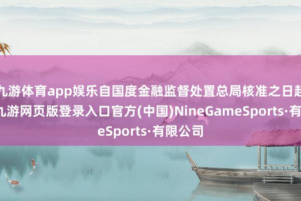 九游体育app娱乐自国度金融监督处置总局核准之日起揣度-九游网页版登录入口官方(中国)NineGameSports·有限公司