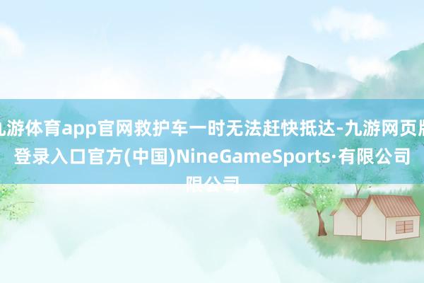 九游体育app官网救护车一时无法赶快抵达-九游网页版登录入口官方(中国)NineGameSports·有限公司