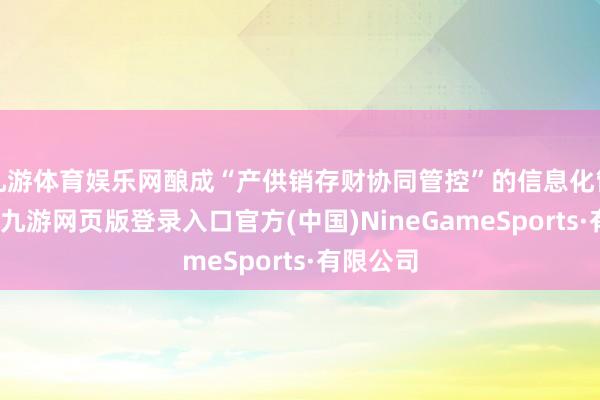 九游体育娱乐网酿成“产供销存财协同管控”的信息化管控能力-九游网页版登录入口官方(中国)NineGameSports·有限公司