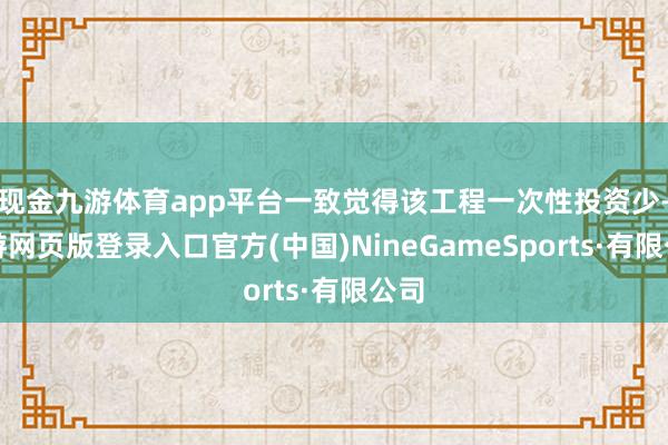 现金九游体育app平台一致觉得该工程一次性投资少-九游网页版登录入口官方(中国)NineGameSports·有限公司