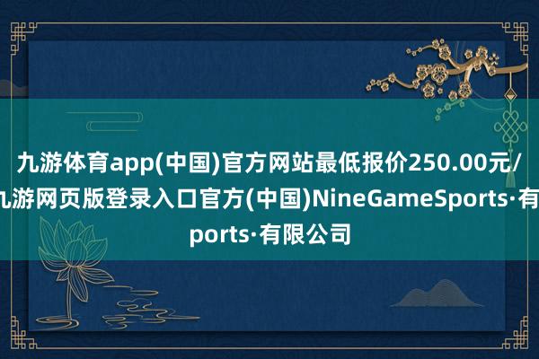 九游体育app(中国)官方网站最低报价250.00元/公斤-九游网页版登录入口官方(中国)NineGameSports·有限公司
