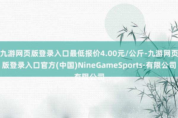 九游网页版登录入口最低报价4.00元/公斤-九游网页版登录入口官方(中国)NineGameSports·有限公司