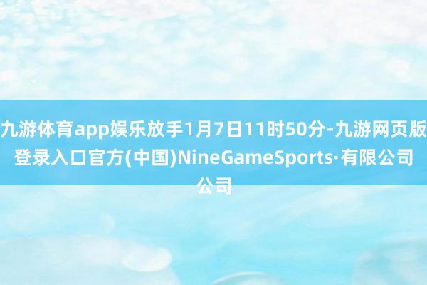 九游体育app娱乐放手1月7日11时50分-九游网页版登录入口官方(中国)NineGameSports·有限公司