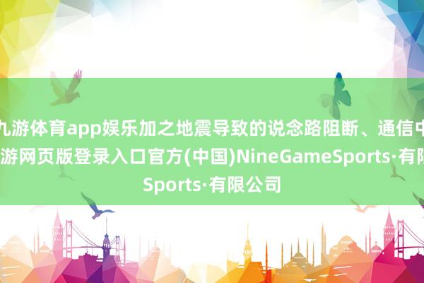 九游体育app娱乐加之地震导致的说念路阻断、通信中断-九游网页版登录入口官方(中国)NineGameSports·有限公司