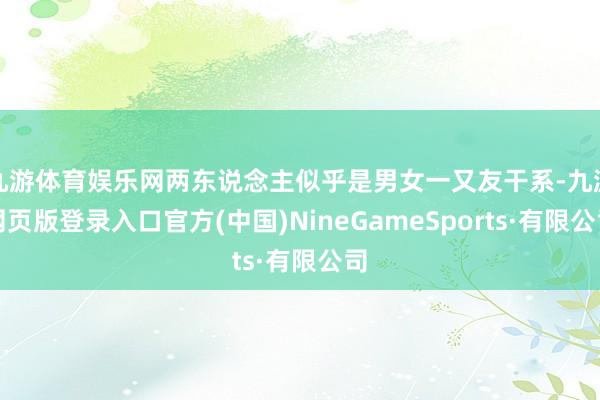 九游体育娱乐网两东说念主似乎是男女一又友干系-九游网页版登录入口官方(中国)NineGameSports·有限公司