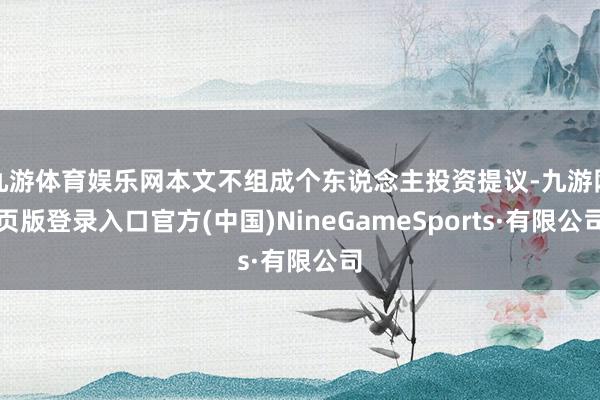 九游体育娱乐网本文不组成个东说念主投资提议-九游网页版登录入口官方(中国)NineGameSports·有限公司