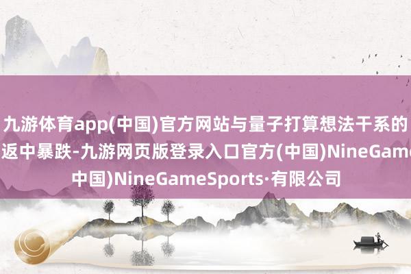 九游体育app(中国)官方网站与量子打算想法干系的公司股价在盘后往返中暴跌-九游网页版登录入口官方(中国)NineGameSports·有限公司