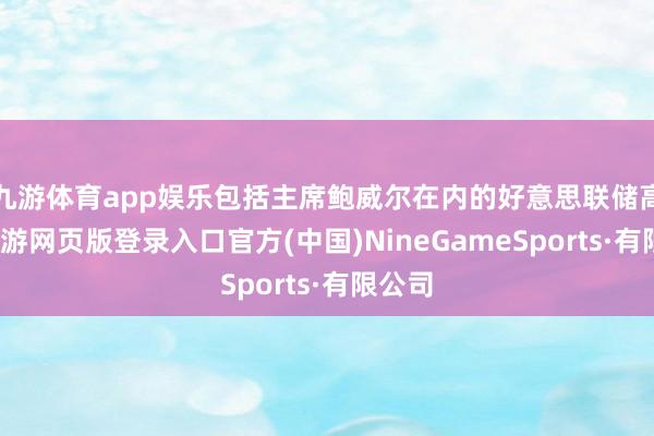 九游体育app娱乐包括主席鲍威尔在内的好意思联储高官-九游网页版登录入口官方(中国)NineGameSports·有限公司