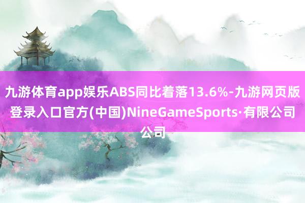 九游体育app娱乐ABS同比着落13.6%-九游网页版登录入口官方(中国)NineGameSports·有限公司