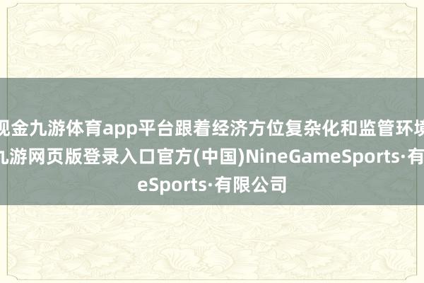 现金九游体育app平台跟着经济方位复杂化和监管环境趋严-九游网页版登录入口官方(中国)NineGameSports·有限公司