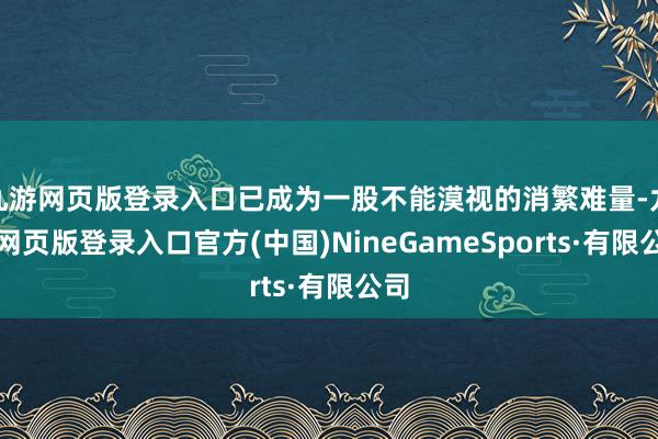 九游网页版登录入口已成为一股不能漠视的消繁难量-九游网页版登录入口官方(中国)NineGameSports·有限公司
