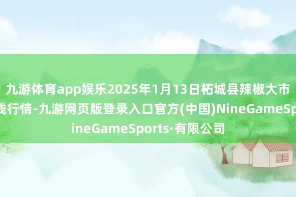 九游体育app娱乐2025年1月13日柘城县辣椒大市集有限公司价钱行情-九游网页版登录入口官方(中国)NineGameSports·有限公司