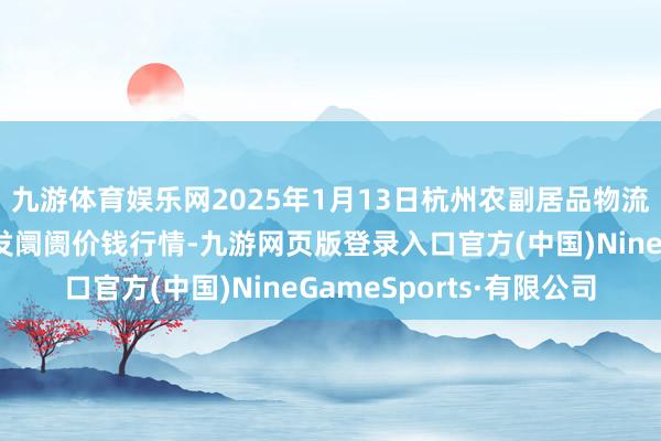 九游体育娱乐网2025年1月13日杭州农副居品物流中心南庄兜农居品批发阛阓价钱行情-九游网页版登录入口官方(中国)NineGameSports·有限公司