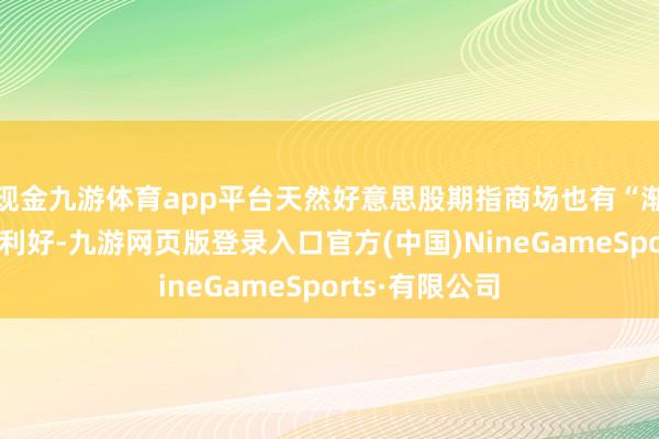 现金九游体育app平台天然好意思股期指商场也有“渐进式关税”的利好-九游网页版登录入口官方(中国)NineGameSports·有限公司