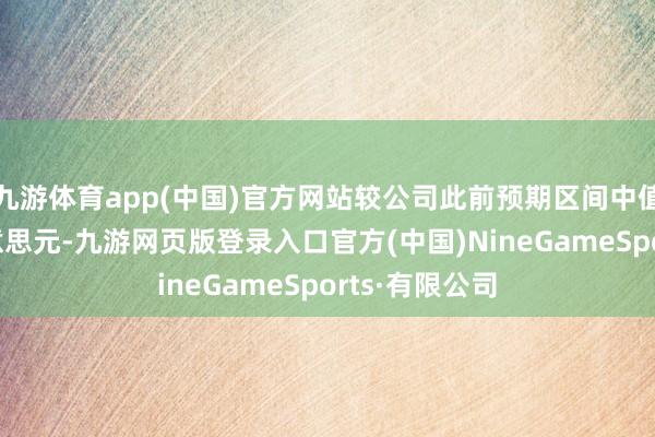 九游体育app(中国)官方网站较公司此前预期区间中值特出40亿好意思元-九游网页版登录入口官方(中国)NineGameSports·有限公司