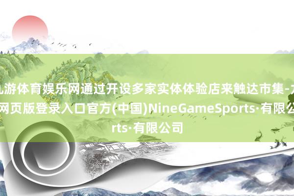 九游体育娱乐网通过开设多家实体体验店来触达市集-九游网页版登录入口官方(中国)NineGameSports·有限公司