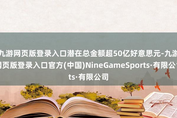 九游网页版登录入口潜在总金额超50亿好意思元-九游网页版登录入口官方(中国)NineGameSports·有限公司