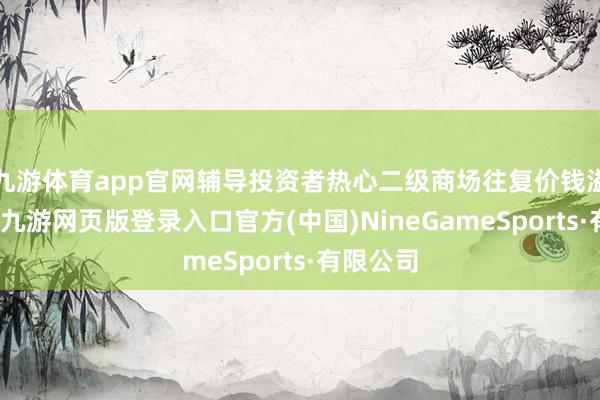 九游体育app官网辅导投资者热心二级商场往复价钱溢价风险-九游网页版登录入口官方(中国)NineGameSports·有限公司