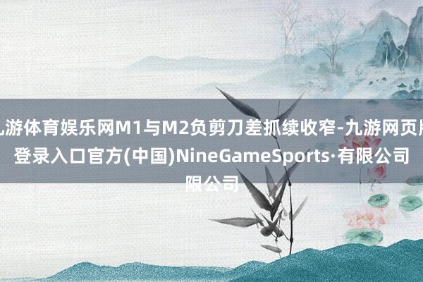九游体育娱乐网M1与M2负剪刀差抓续收窄-九游网页版登录入口官方(中国)NineGameSports·有限公司