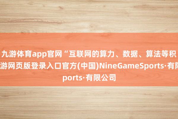 九游体育app官网　　“互联网的算力、数据、算法等积存-九游网页版登录入口官方(中国)NineGameSports·有限公司