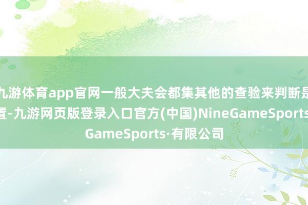 九游体育app官网一般大夫会都集其他的查验来判断是否需要措置-九游网页版登录入口官方(中国)NineGameSports·有限公司