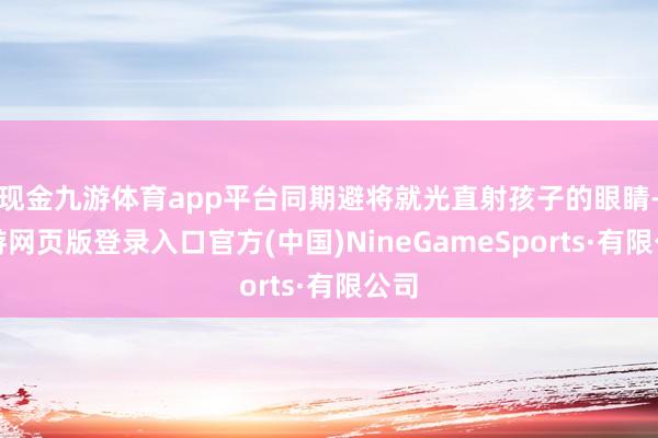 现金九游体育app平台同期避将就光直射孩子的眼睛-九游网页版登录入口官方(中国)NineGameSports·有限公司