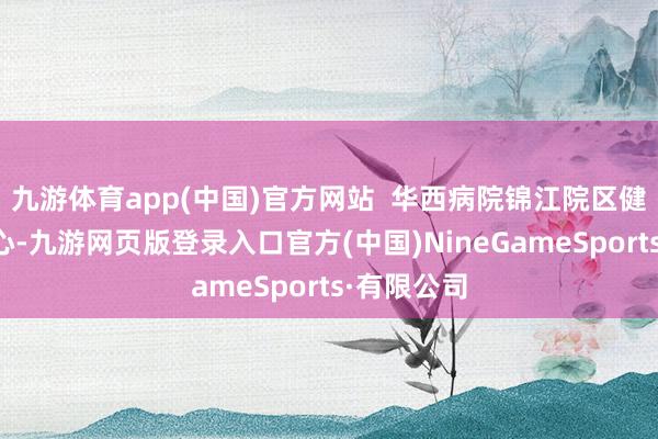 九游体育app(中国)官方网站  华西病院锦江院区健康惩办中心-九游网页版登录入口官方(中国)NineGameSports·有限公司