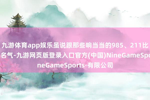九游体育app娱乐虽说跟那些响当当的985、211比起来没那么大名气-九游网页版登录入口官方(中国)NineGameSports·有限公司