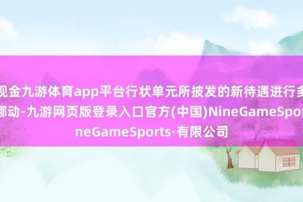 现金九游体育app平台行状单元所披发的新待遇进行多方面的雠校挪动-九游网页版登录入口官方(中国)NineGameSports·有限公司
