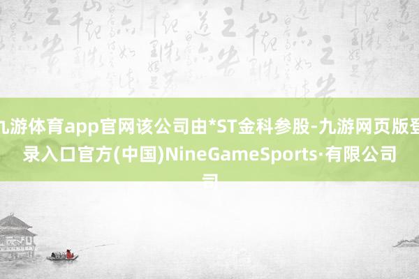 九游体育app官网该公司由*ST金科参股-九游网页版登录入口官方(中国)NineGameSports·有限公司